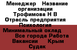 Менеджер › Название организации ­ Трофимова Н.В › Отрасль предприятия ­ Психология › Минимальный оклад ­ 15 000 - Все города Работа » Вакансии   . Крым,Судак